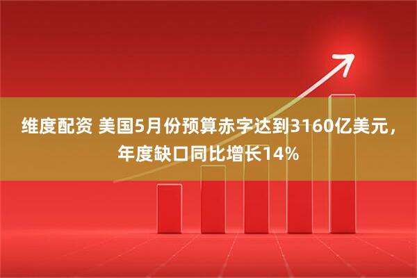 维度配资 美国5月份预算赤字达到3160亿美元，年度缺口同比增长14%