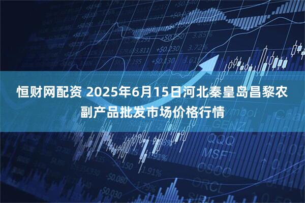 恒财网配资 2025年6月15日河北秦皇岛昌黎农副产品批发市场价格行情