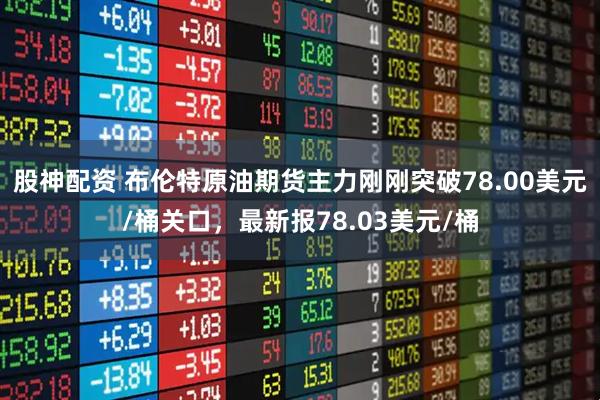 股神配资 布伦特原油期货主力刚刚突破78.00美元/桶关口，最新报78.03美元/桶