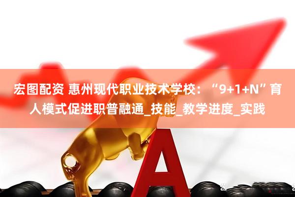 宏图配资 惠州现代职业技术学校：“9+1+N”育人模式促进职普融通_技能_教学进度_实践