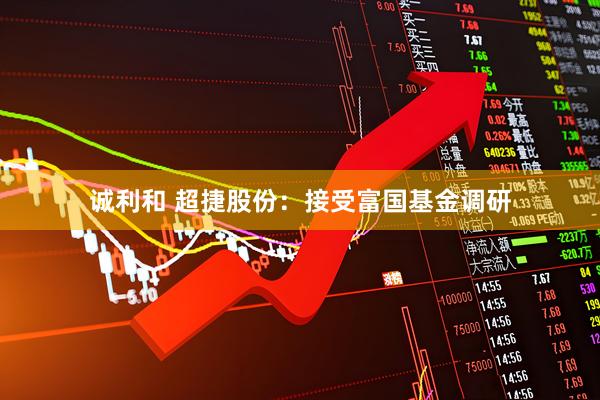 诚利和 超捷股份：接受富国基金调研