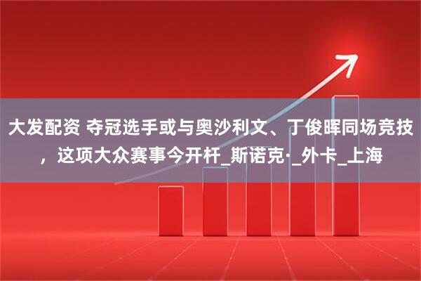 大发配资 夺冠选手或与奥沙利文、丁俊晖同场竞技，这项大众赛事今开杆_斯诺克·_外卡_上海