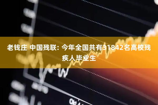 老钱庄 中国残联: 今年全国共有31842名高校残疾人毕业生