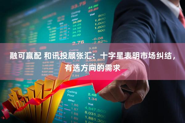 融可赢配 和讯投顾张汇：十字星表明市场纠结，有选方向的需求
