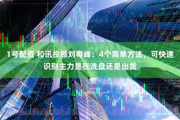 1号配资 和讯投顾刘粤峰：4个简单方法，可快速识别主力是在洗盘还是出货