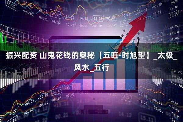 振兴配资 山鬼花钱的奥秘【五旺·时旭望】_太极_风水_五行