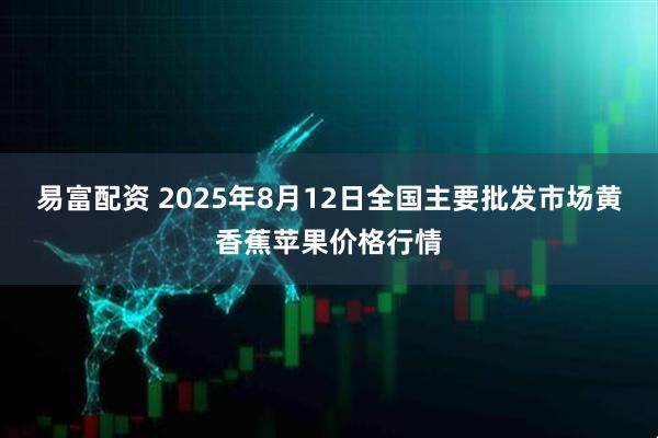 易富配资 2025年8月12日全国主要批发市场黄香蕉苹果价格行情