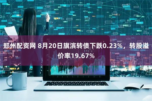 郑州配资网 8月20日旗滨转债下跌0.23%，转股溢价率19.67%