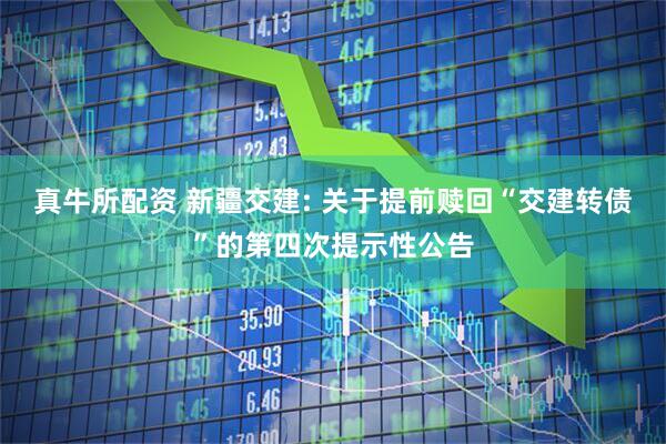 真牛所配资 新疆交建: 关于提前赎回“交建转债”的第四次提示性公告