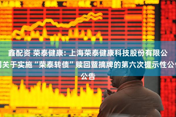 鑫配资 荣泰健康: 上海荣泰健康科技股份有限公司关于实施“荣泰转债”赎回暨摘牌的第六次提示性公告