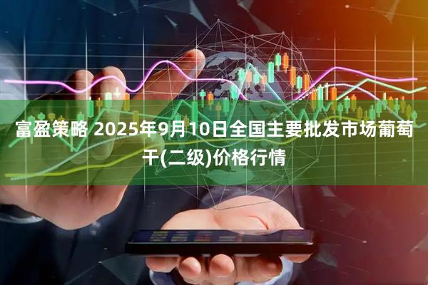 富盈策略 2025年9月10日全国主要批发市场葡萄干(二级)价格行情