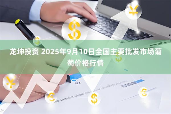 龙坤投资 2025年9月10日全国主要批发市场葡萄价格行情