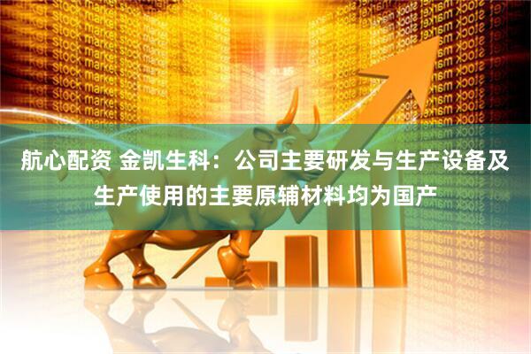 航心配资 金凯生科：公司主要研发与生产设备及生产使用的主要原辅材料均为国产