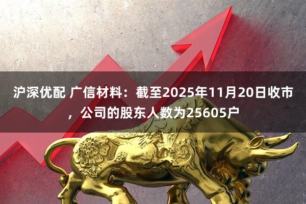 沪深优配 广信材料：截至2025年11月20日收市，公司的股东人数为25605户