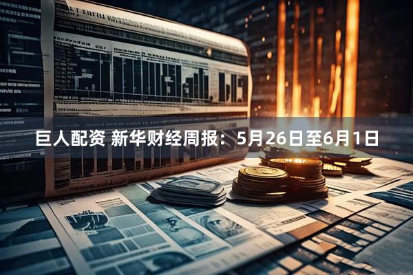 巨人配资 新华财经周报：5月26日至6月1日