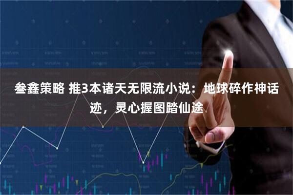 叁鑫策略 推3本诸天无限流小说：地球碎作神话迹，灵心握图踏仙途
