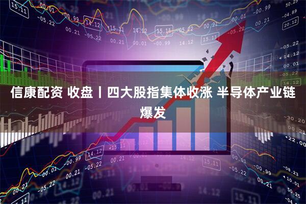 信康配资 收盘丨四大股指集体收涨 半导体产业链爆发