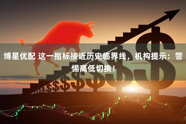 博星优配 这一指标接近历史临界线，机构提示：警惕高低切换！